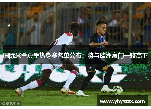 国际米兰夏季热身赛名单公布：将与欧洲豪门一较高下