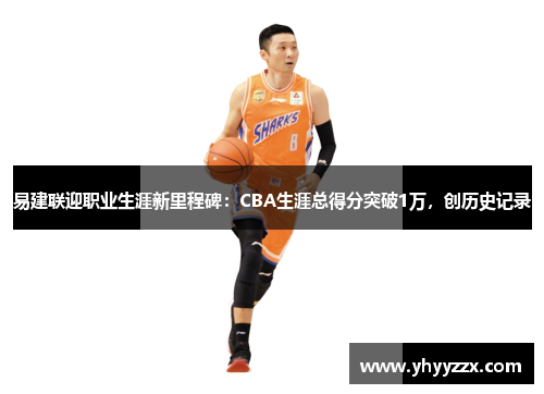 易建联迎职业生涯新里程碑：CBA生涯总得分突破1万，创历史记录