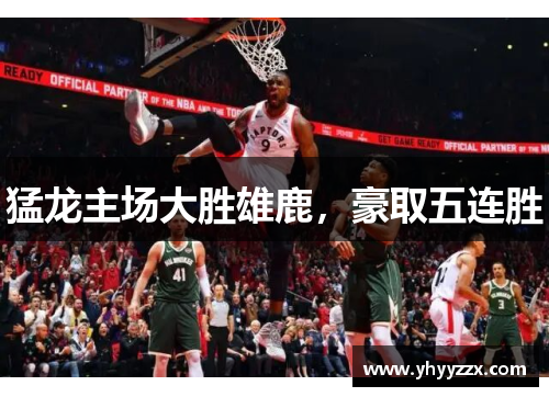 猛龙主场大胜雄鹿，豪取五连胜