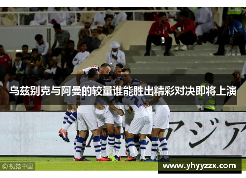 乌兹别克与阿曼的较量谁能胜出精彩对决即将上演