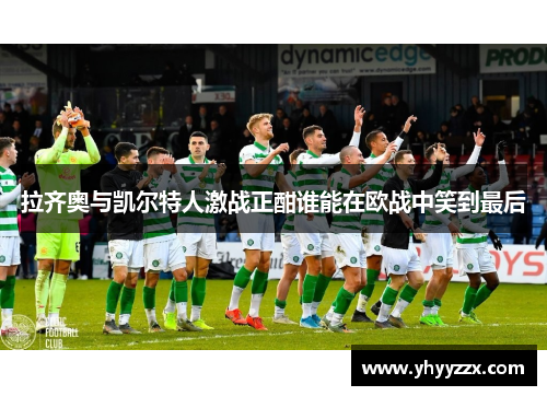 拉齐奥与凯尔特人激战正酣谁能在欧战中笑到最后