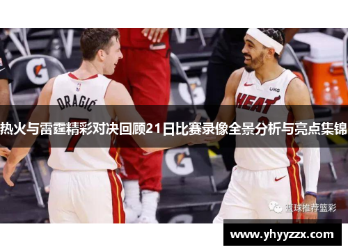 热火与雷霆精彩对决回顾21日比赛录像全景分析与亮点集锦