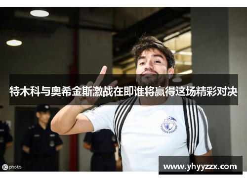 特木科与奥希金斯激战在即谁将赢得这场精彩对决