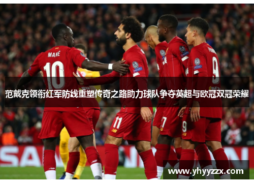 范戴克领衔红军防线重塑传奇之路助力球队争夺英超与欧冠双冠荣耀