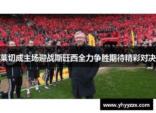 莱切成主场迎战斯旺西全力争胜期待精彩对决