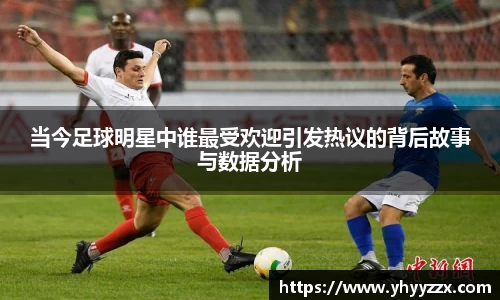 当今足球明星中谁最受欢迎引发热议的背后故事与数据分析